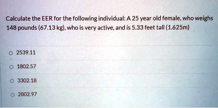 Solved Calculate The Eer For The Following Individual A 25 Year Old Female Who Weighs 148 Pounds 67 13kg Who Is Very Active And Is 5 33 Feet Tall 1 625m 2539 11 1802 57 3302 18 2802 97