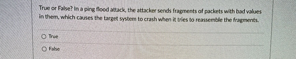 true or false in a ping flood attack the attacker sends fragments of packets with bad values in them which causes the target system to crash when it tries to reassemble the fragments true fa 64865