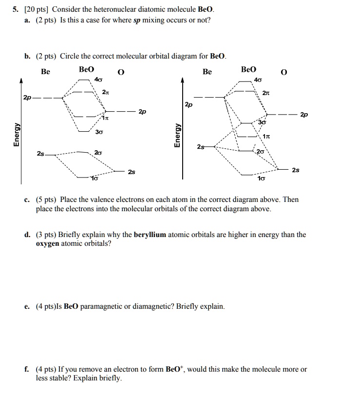 respektfuld defile forsikring SOLVED: 5.0 [20 pts] Consider the heteronuclear diatomic molecule BeO. (2  pts) Is this case for where sp mixing occurs O not? (2 pts) Circle the  correct molecular orbital diagram for BeO.