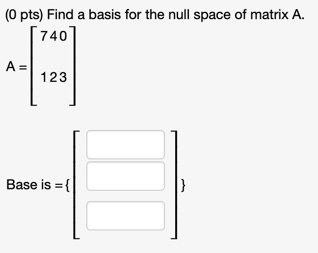 Find a basis for the null space of matrix A.
A = eginbmatrix 7     4     0  1     2     3 endbmatrix
Base is = eginbmatrix   endbmatrix