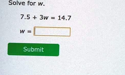 Solve for w.
7.5 + 3w = 14.7
w = 
Submit