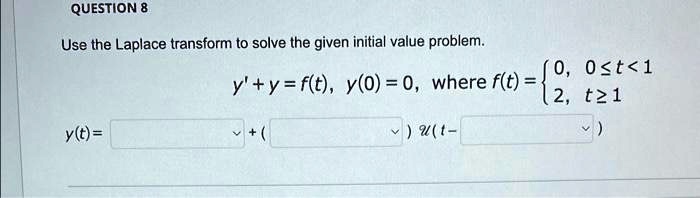QUESTION 8
Use the Laplace transform to solve the given initial value problem.
y' + y = f(t), y(0) = 0, where f(t) =  0,     0 ≤ t < 1 
 2,     t ≥ 1
y(t) =  + ()u(t - )
