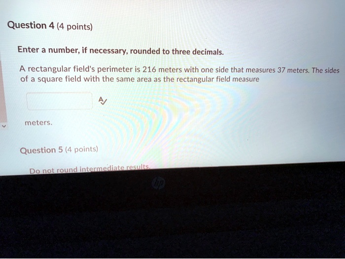 question 4 4 points enter a number if necessary rounded to three decimals a rectangular field perimeter is 216 meters with one side that measures 37 meters the sides of a square field with t 70382