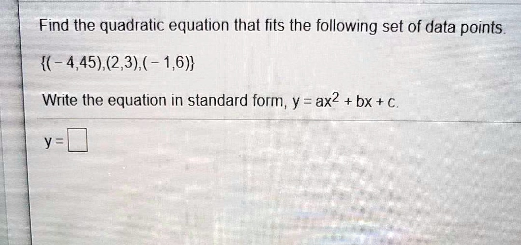 Solved Find The Quadratic Equation That Fits The Following Set Of Data Points 4 45 2 3 1 6 Write The Equation In Standard Form Y Ax2 Bx C Y