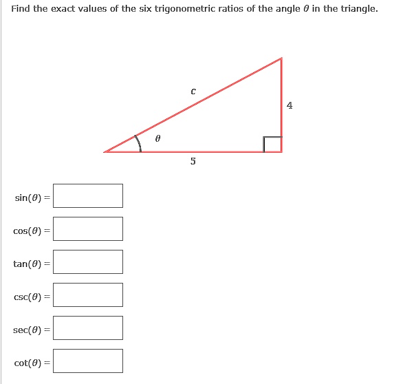 Find the exact values of the six trigonometric ratios of the angle ? in the triangle.
c
4
?
5
sin(?) =
cos(?) =
tan(?) =
csc(?) =
sec(?) =
cot(?) =