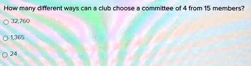 How many different ways can a club choose a committee of 4 from 15 members?
? 32,760
? 1,365
? 24