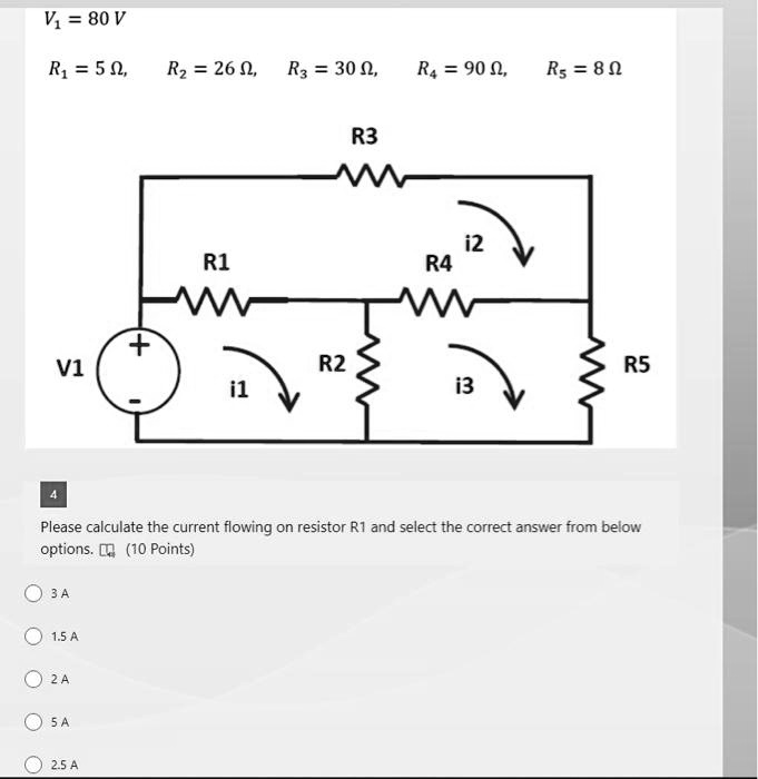 V? = 80 V
R? = 5 ?,
R? = 26 ?,
R? = 30 ?,
R? = 90 ?,
R? = 8 ?
Please calculate the current flowing on resistor R1 and select the correct answer from below
options.  (10 Points)
3 A
1.5 A
2 A
5 A
2.5 A