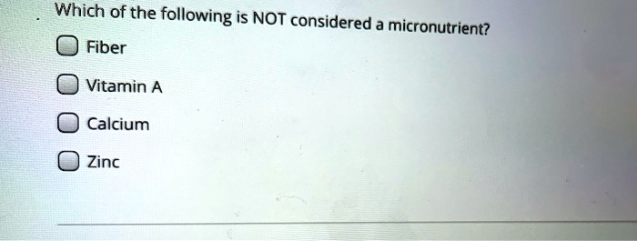 Which of the following is NOT considered a micronutrient?
Fiber
Vitamin A
Calcium
Zinc
