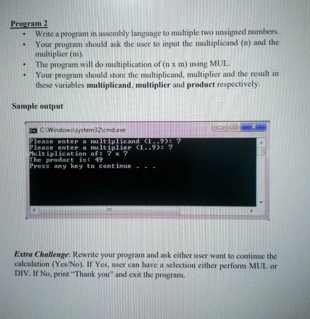 SOLVED: Program 2: Write a program in assembly language to multiply two  unsigned numbers. Your program should ask the user to input the  multiplicand (n) and the multiplier (m). The program will