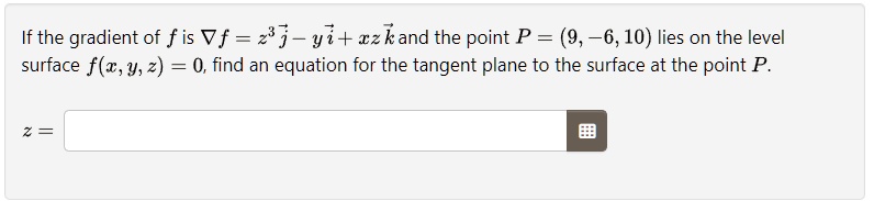 If the gradient of f is ∇ f = z^3 j⃗ - yi⃗ + xk⃗ and the point P = (9, -6, 10) lies on the level surface f(x, y, z) = 0, find an equation for the tangent plane to the surface at the point P.
z =