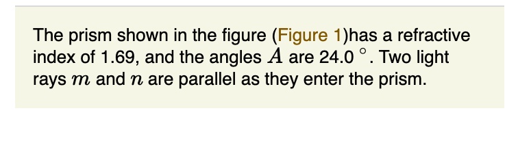The prism shown in the figure (Figure 1) has a refractive index of 1.69, and the angles A are 24.0°. Two light rays m and n are parallel as they enter the prism.