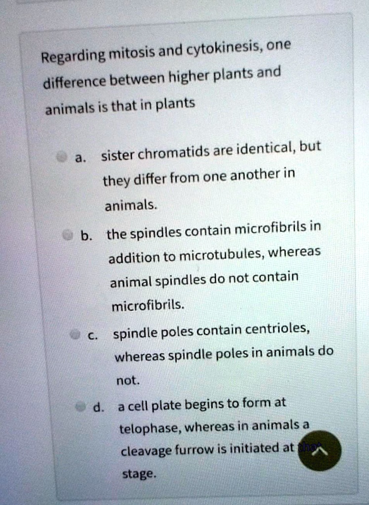 SOLVED: Regarding mitosis and cytokinesis, one difference between higher  plants and animals is that in plants a. sister chromatids are identical,  but they differ from one another in animals: b the spindles