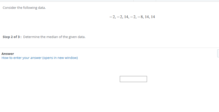 Consider the following data.
-2, -2, 14, -2, -8, 14, 14
Step 2 of 3 : Determine the median of the given data.