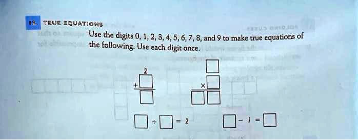TRUE EQUATIONS
Use the digits 0, 1, 2, 3, 4, 5, 6, 7, 8, and 9 to make true equations of the following. Use each digit once.