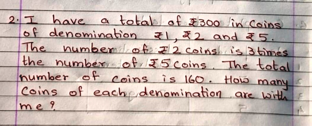 2. I have a total of ?300 in Coins of denomination ?1, ?2 and ?5. The number of ?2 coins is 3 times the number of ?5 coins. The total number of coins is 160. How many Coins of each denomination are with me?