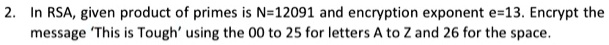 In RSA, given product of primes is N=12091 and encryption exponent e=13. Encrypt the message 'This is Tough' using the 00 to 25 for letters A to Z and 26 for the space.