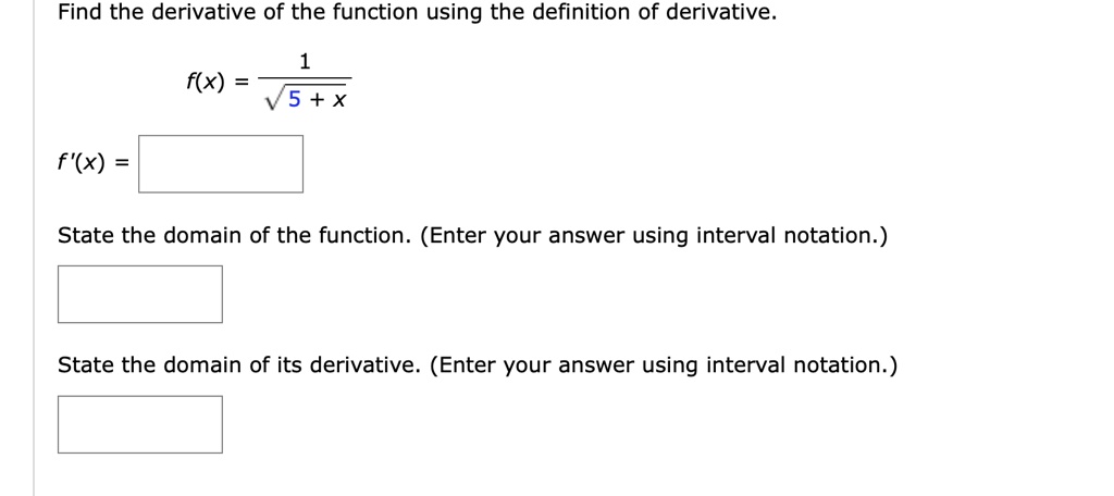 Find the derivative of the function using the definition of derivative.

f(x) = 1 / sqrt(5 + x)

f'(x) =

State the domain of the function. (Enter your answer using interval notation.)

State the domain of its derivative. (Enter your answer using interval notation.)