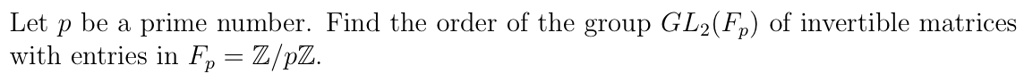 Let p be a prime number. Find the order of the group GL2(Fp) of invertible matrices with entries in Fp = Z/pZ.
