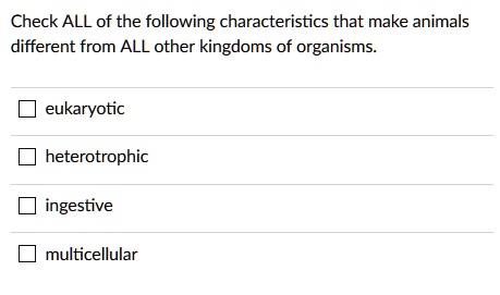 SOLVED: Check ALL of the following characteristics that make animals  different from ALL other kingdoms of organisms eukaryotic heterotrophic  ingestive multicellular