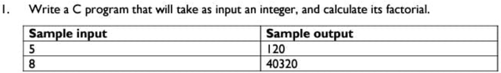 1. Write a C program that will take as input an integer, and calculate its factorial.
Sample input
5
8
Sample output
120
40320
