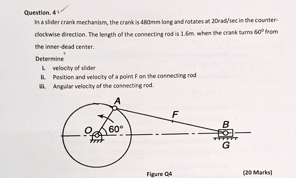 question 4 in a slider crank mechanism the crank is 480mm long and rotates at 20radsec in the counter clockwise direction the length of the connecting rod is 16m when the crank turns 60circ  04688