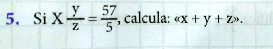 5. Si X (y)/(z) = (57)/(5), calcula: <x + y + z>.