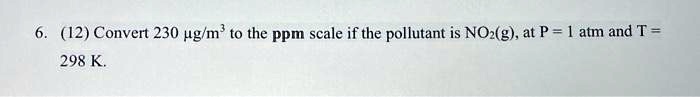 6. (12) Convert 230 ?g/m³ to the ppm scale if the pollutant is NO?(g), at P = 1 atm and T = 298 K.