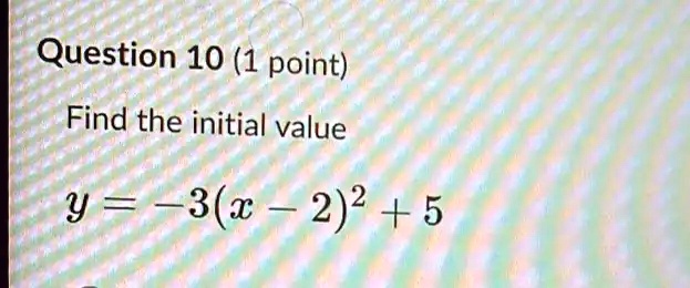 Question 10 (1 point)
Find the initial value
y = -3(x - 2)^2 + 5