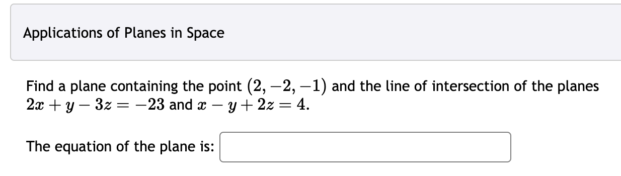 Applications of Planes in Space
Find a plane containing the point ( (2,-2,-1) ) and the line of intersection of the planes ( 2 x+y-3 z=-23 ) and ( x-y+2 z=4 ).
The equation of the plane is: