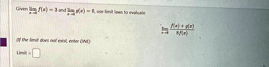 Given limx → 8 f(x) = 3 and limx → 8 g(x) = 6, use limit laws to evaluate
limx → 8(f(x) + g(x))/(8f(x))
(If the limit does not exist, enter DNE)
Limit =