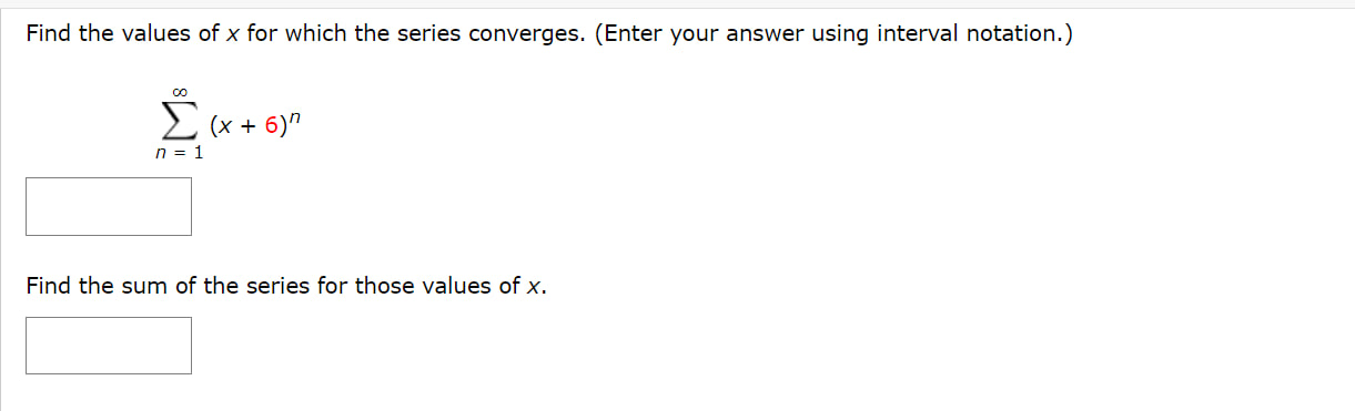 Find the values of ( x ) for which the series converges. (Enter your answer using interval notation.)
[
sumn=1^infty(x+6)^n
]
Find the sum of the series for those values of ( x ).