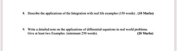 8. Describe the applications of the Integration with real life examples (150 words). (10 Marks)
9. Write a detailed note on the applications of differential equations in real world problems.
Give at least two Examples. (minimum 250 words).
(20 Marks)