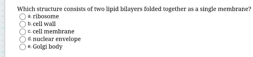 Which structure consists of two lipid bilayers folded together as a single membrane?
a. ribosome
b. cell wall
c. cell membrane
d. nuclear envelope
e. Golgi body