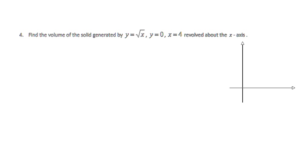 4. Find the volume of the solid generated by y = √(x), y = 0, x = 4 revolved about the x - axis.