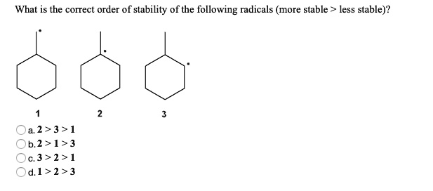 What is the correct order of stability of the following radicals (more stable > less stable)?
1 2 3
a. 2 > 3 > 1
b. 2 > 1 > 3
c. 3 > 2 > 1
d. 1 > 2 > 3