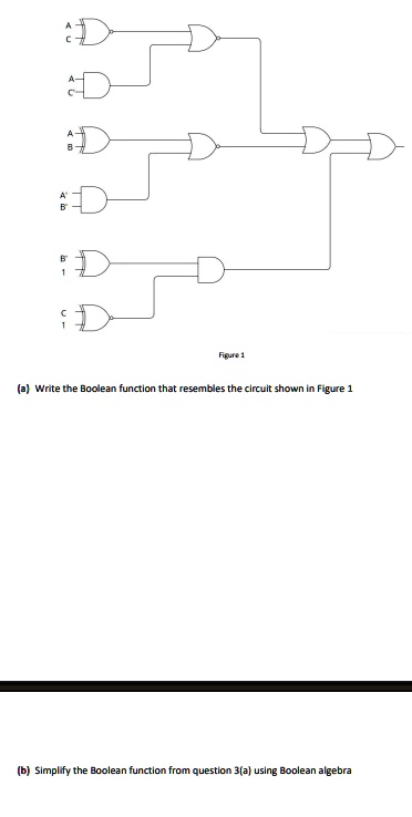 A
C
A
C
A
B
A'
B'
B'
1
C
1
Figure 1
(a) Write the Boolean function that resembles the circuit shown in Figure 1
(b) Simplify the Boolean function from question 3(a) using Boolean algebra