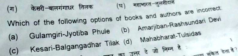 ?) ????? ????????? ????
?) ???????-????????
Which of the following options of books and authors are incorrect.
(a) Gulamgiri-Jyotiba Phule
(b) Amarjiban-Rashsundari Devi
(c) Kesari-Balgangadhar Tilak
(d) Mahabharat-Tulsidas
?? ????? ?? ?? ????? ??:
????? ???? ???