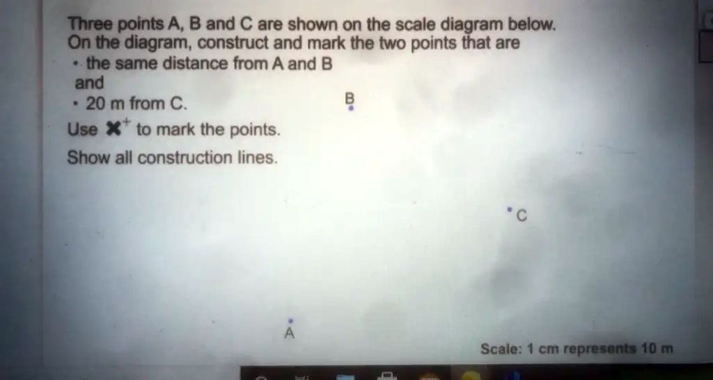 Three points A, B and C are shown on the scale diagram below On the diagram, construct and mark