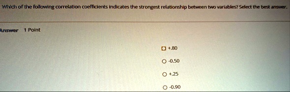 which of the following correlation coefficients indicates the strongest relationship between two variables select the best answer answer 1 point 80 050 25 090 94714