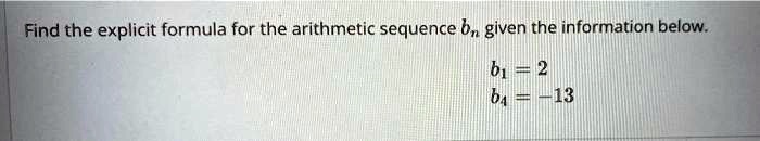 Find the explicit formula for the arithmetic sequence bn, given the information below.
b1 = 2
b4 = -13