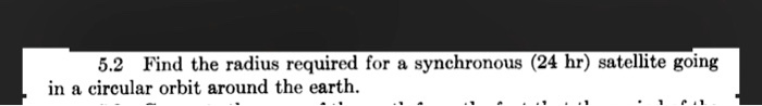 5.2 Find the radius required for a synchronous (24 hr) satellite going in a circular orbit around the earth.