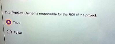 The Product Owner is responsible for the ROI of the project.
• True
False