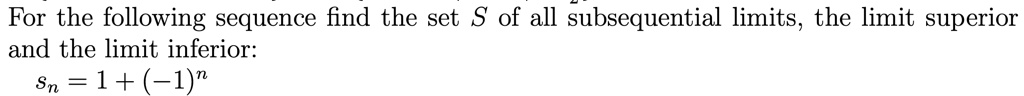For the following sequence find the set S of all subsequential limits, the limit superior and the limit inferior:
sn = 1 + (-1)^n