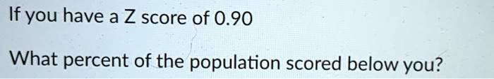 If you have a Z score of 0.90
What percent of the population scored below you?