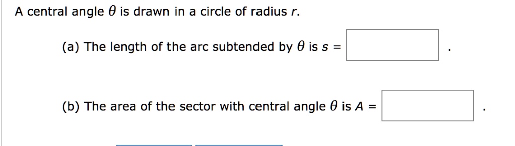 A central angle ? is drawn in a circle of radius r.

(a) The length of the arc subtended by ? is s = .

(b) The area of the sector with central angle ? is A = .