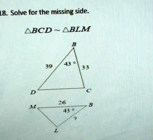 18. Solve for the missing side.
BCD ∼BLM
B
43°
39
33
D
C
26
M
B
43°
?
L