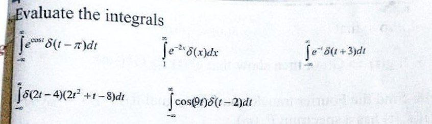 Evaluate the integrals
int-infty^infty e^cos t delta(t-pi) d t
int1^infty e^-2 x delta(x) d x
int-infty^infty e^-t delta(t+3) d t
int-infty^infty delta(2 t-4)left(2 t^2+t-8ight) d t
int-infty^infty cos (9 t) delta(t-2) d t