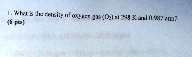 1. What is the density of oxygen gas (O2) at 298 K and 0.987 atm?
(6 pts)