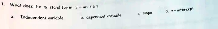 1. What does the m stand for in y = mx + b?
a. Independent variable
b. dependent variable
c. slope
d. y-intercept