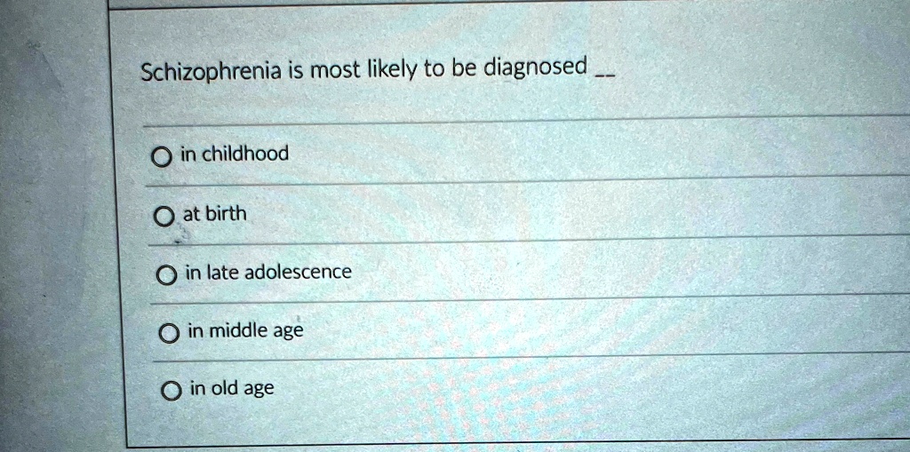 Schizophrenia is most likely to be diagnosed 
O in childhood
O at birth
O in late adolescence
O in middle age
O in old age